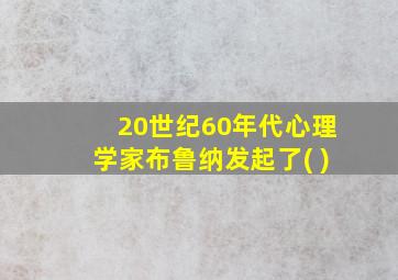 20世纪60年代心理学家布鲁纳发起了( )